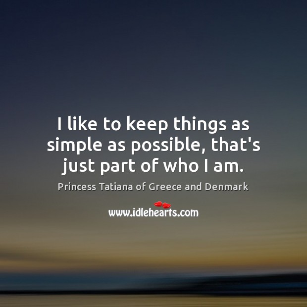 I like to keep things as simple as possible, that’s just part of who I am. Princess Tatiana of Greece and Denmark Picture Quote