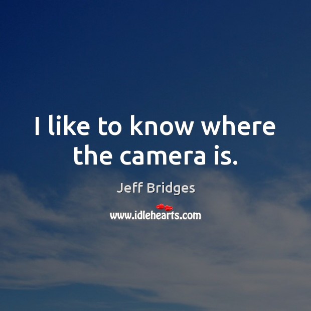 I like to know where the camera is. Jeff Bridges Picture Quote