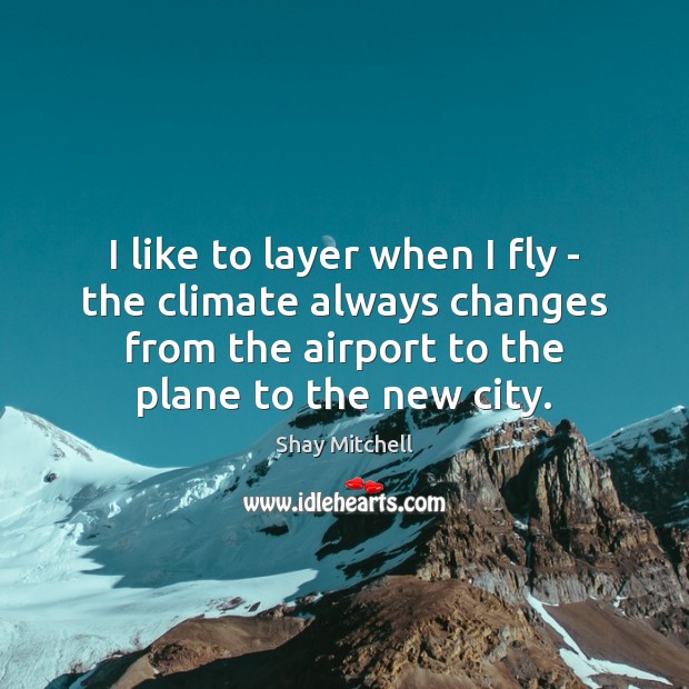 I like to layer when I fly – the climate always changes Shay Mitchell Picture Quote