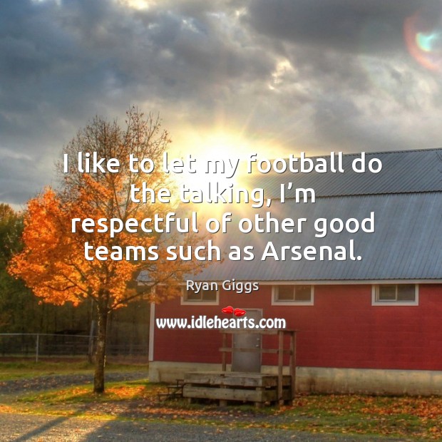 I like to let my football do the talking, I’m respectful of other good teams such as arsenal. Ryan Giggs Picture Quote