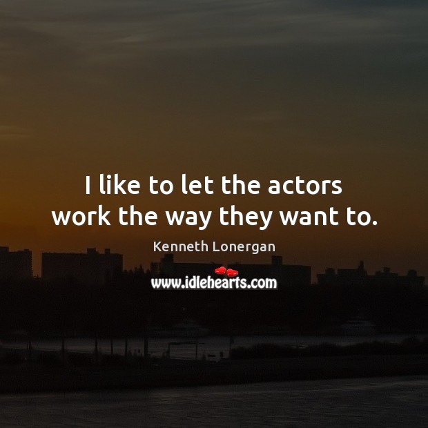 I like to let the actors work the way they want to. Kenneth Lonergan Picture Quote