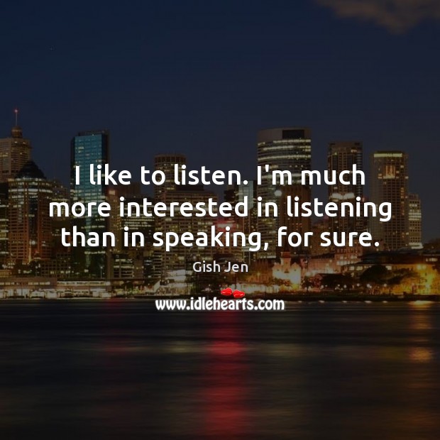 I like to listen. I’m much more interested in listening than in speaking, for sure. Image