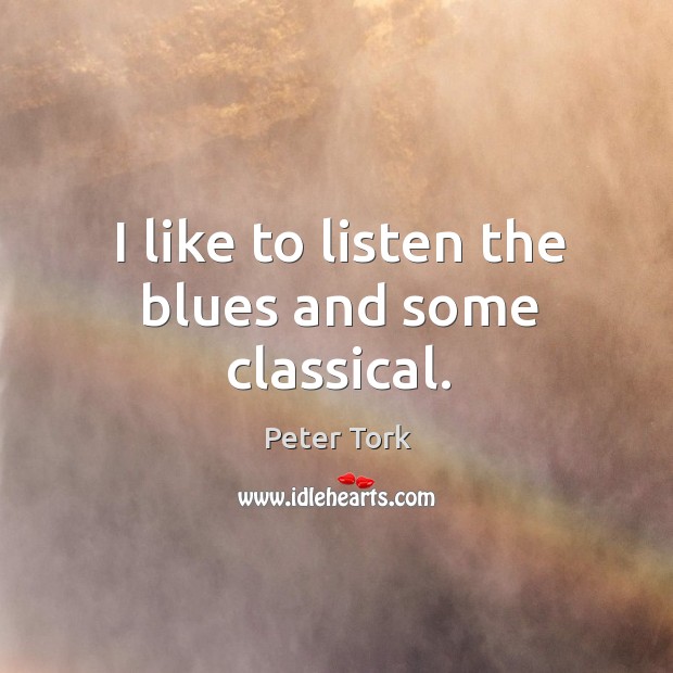 I like to listen the blues and some classical. Peter Tork Picture Quote
