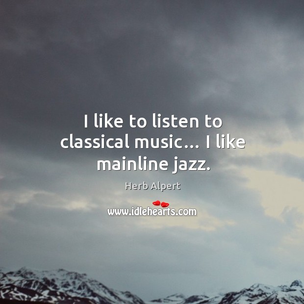 I like to listen to classical music… I like mainline jazz. Herb Alpert Picture Quote