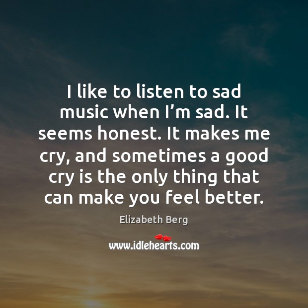 I like to listen to sad music when I’m sad. It Elizabeth Berg Picture Quote