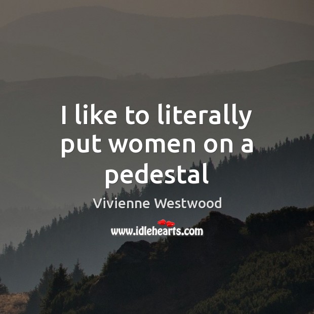 I like to literally put women on a pedestal Vivienne Westwood Picture Quote