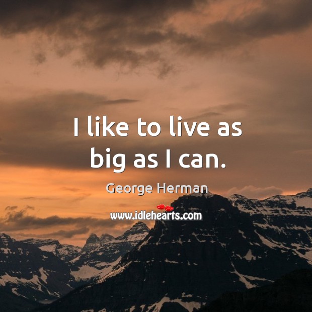 I like to live as big as I can. George Herman Picture Quote