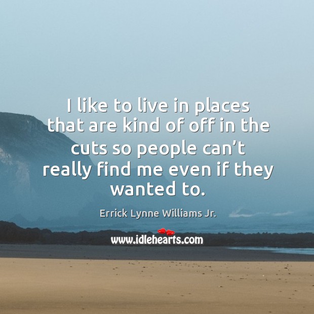 I like to live in places that are kind of off in the cuts so people can’t really find me even if they wanted to. Errick Lynne Williams Jr. Picture Quote