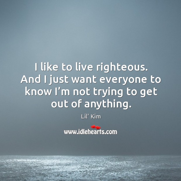 I like to live righteous. And I just want everyone to know I’m not trying to get out of anything. Image