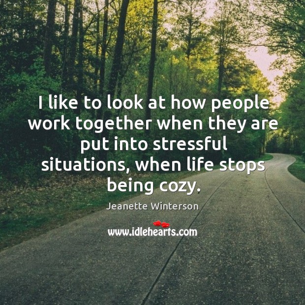 I like to look at how people work together when they are put into stressful situations, when life stops being cozy. Jeanette Winterson Picture Quote