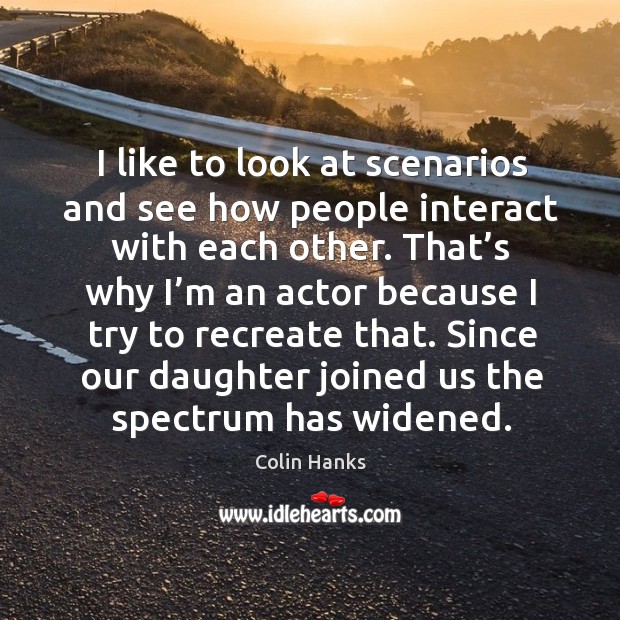 I like to look at scenarios and see how people interact with each other. Colin Hanks Picture Quote