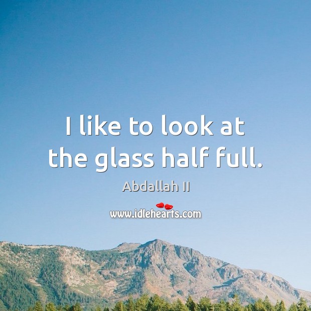 I like to look at the glass half full. Abdallah II Picture Quote