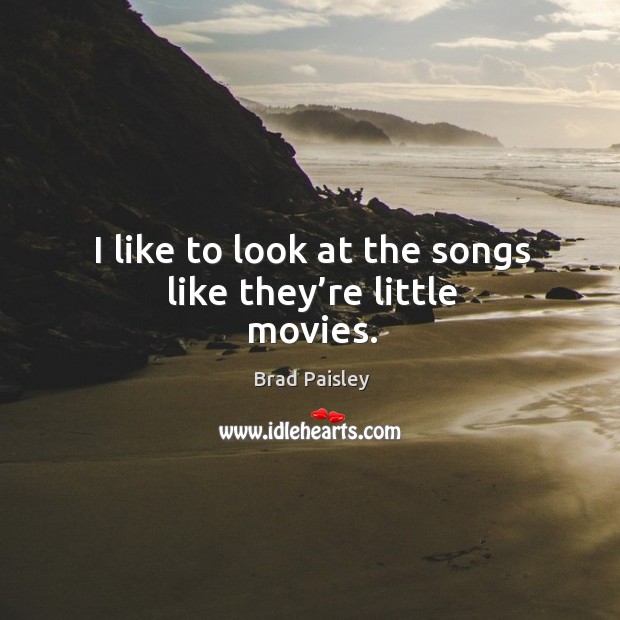 I like to look at the songs like they’re little movies. Brad Paisley Picture Quote