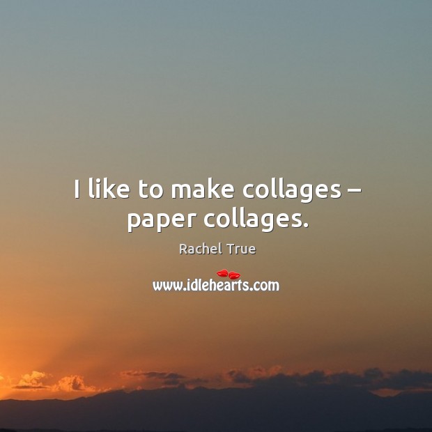 I like to make collages – paper collages. Rachel True Picture Quote