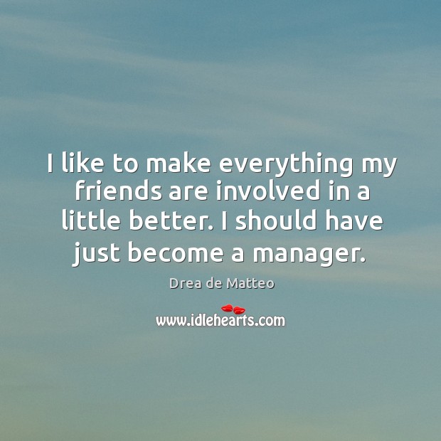 I like to make everything my friends are involved in a little better. I should have just become a manager. Friendship Quotes Image