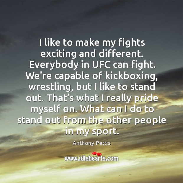 I like to make my fights exciting and different. Everybody in UFC Anthony Pettis Picture Quote