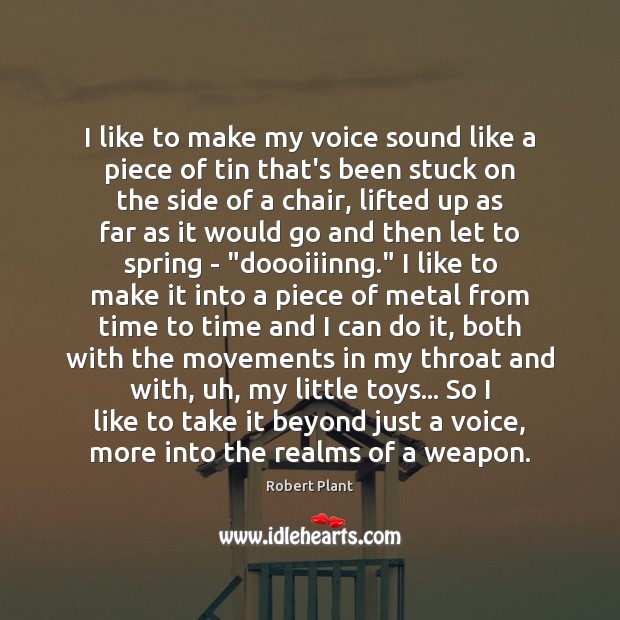 I like to make my voice sound like a piece of tin Image