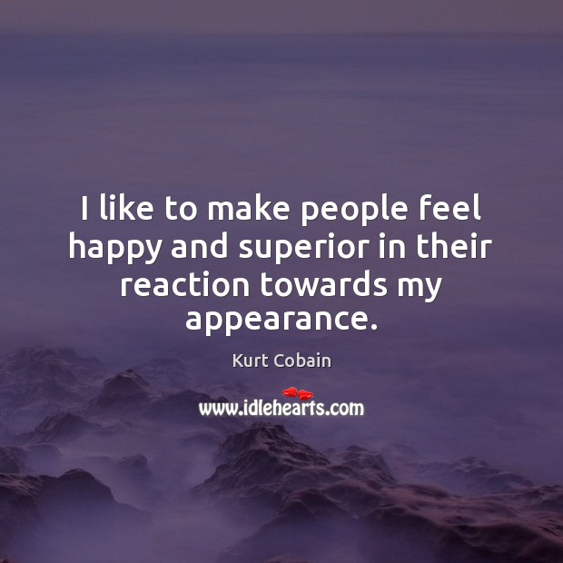 I like to make people feel happy and superior in their reaction towards my appearance. Kurt Cobain Picture Quote