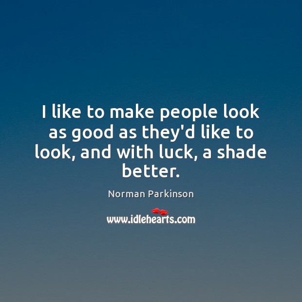 I like to make people look as good as they’d like to look, and with luck, a shade better. Norman Parkinson Picture Quote