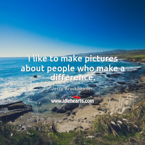 I like to make pictures about people who make a difference. Jerry Bruckheimer Picture Quote