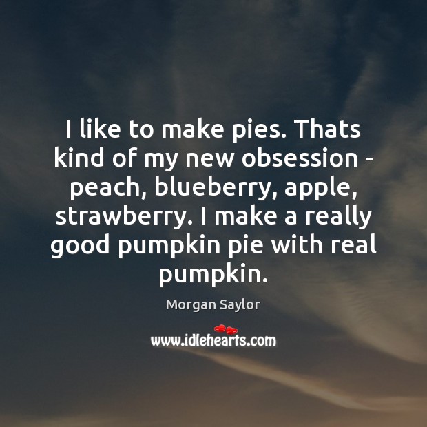 I like to make pies. Thats kind of my new obsession – Morgan Saylor Picture Quote