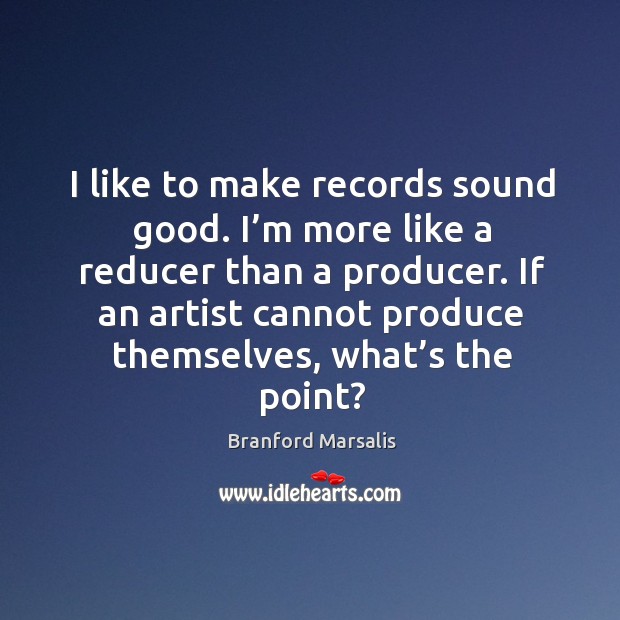 I like to make records sound good. I’m more like a reducer than a producer. Branford Marsalis Picture Quote