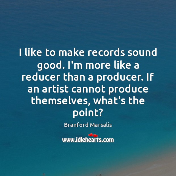 I like to make records sound good. I’m more like a reducer Branford Marsalis Picture Quote