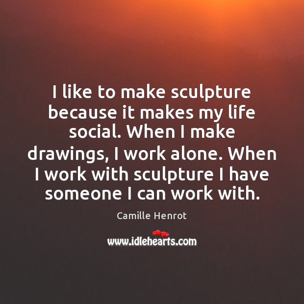 I like to make sculpture because it makes my life social. When Camille Henrot Picture Quote
