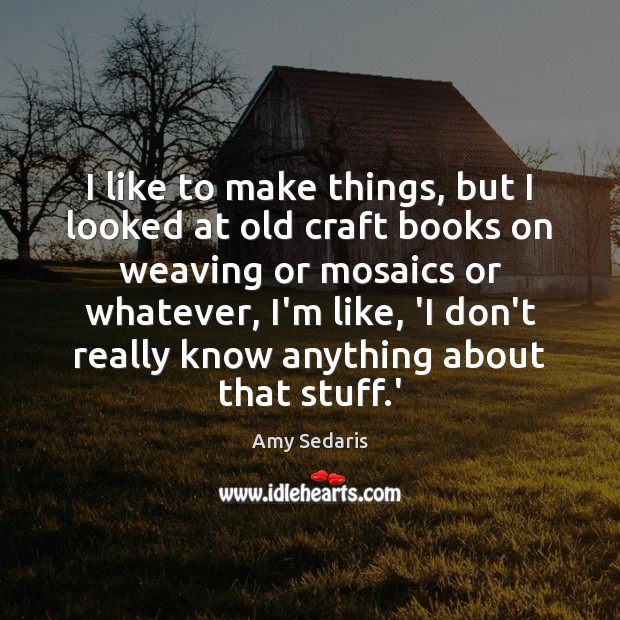 I like to make things, but I looked at old craft books Amy Sedaris Picture Quote