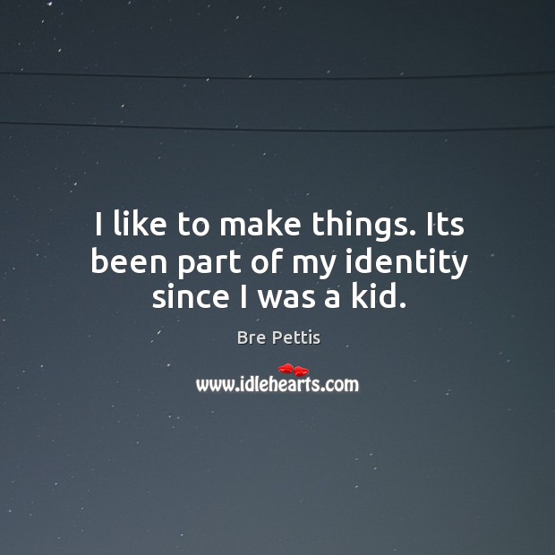 I like to make things. Its been part of my identity since I was a kid. Bre Pettis Picture Quote