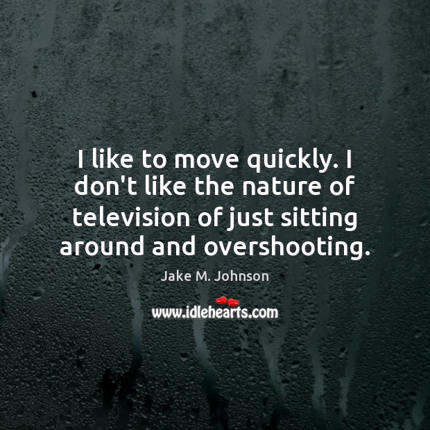 I like to move quickly. I don’t like the nature of television Image