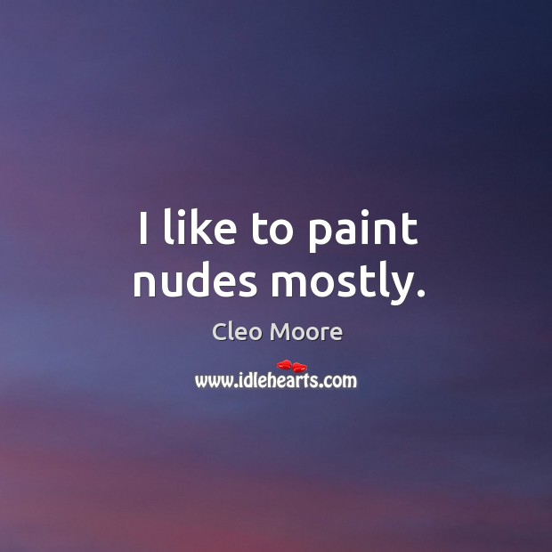 I like to paint nudes mostly. Cleo Moore Picture Quote