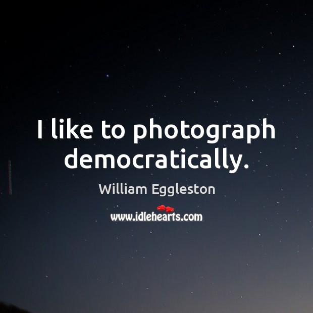 I like to photograph democratically. William Eggleston Picture Quote