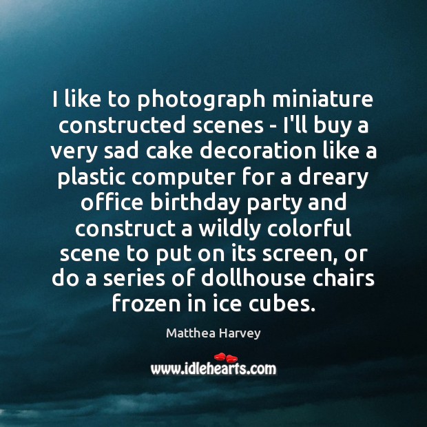 I like to photograph miniature constructed scenes – I’ll buy a very Matthea Harvey Picture Quote
