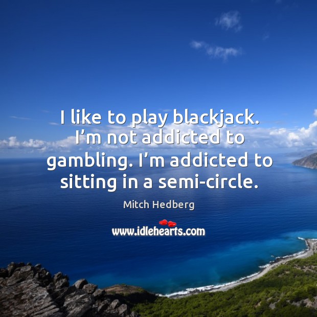 I like to play blackjack. I’m not addicted to gambling. I’m addicted to sitting in a semi-circle. Image