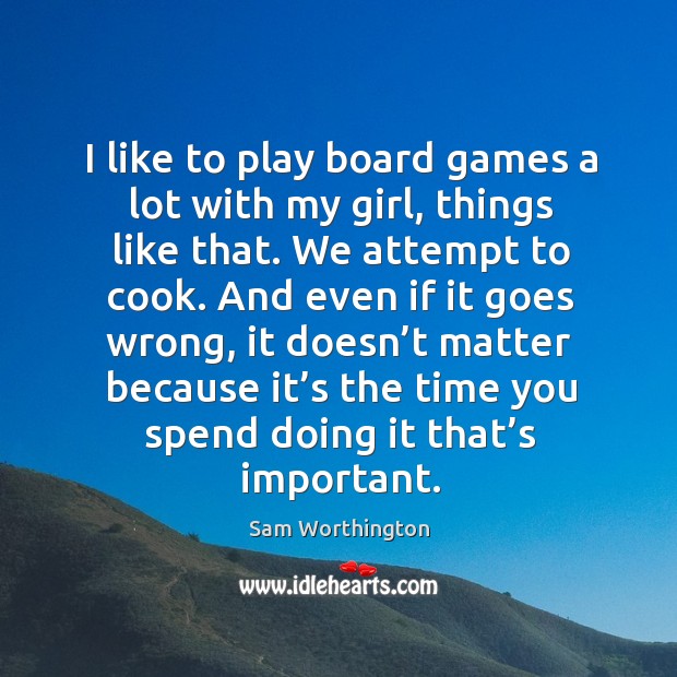 I like to play board games a lot with my girl, things like that. We attempt to cook. Sam Worthington Picture Quote