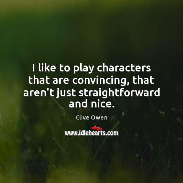 I like to play characters that are convincing, that aren’t just straightforward and nice. Clive Owen Picture Quote