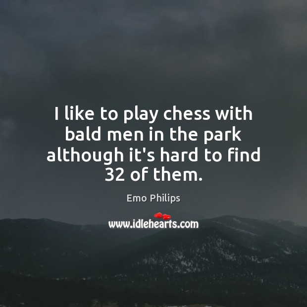 I like to play chess with bald men in the park although it’s hard to find 32 of them. Image
