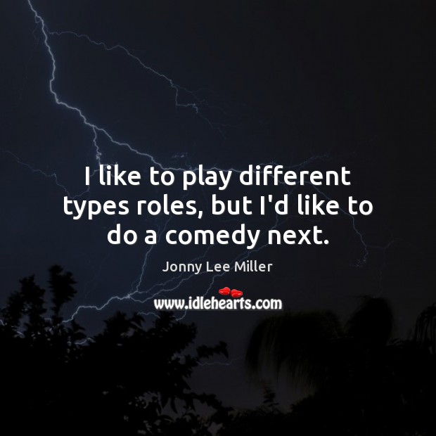 I like to play different types roles, but I’d like to do a comedy next. Jonny Lee Miller Picture Quote