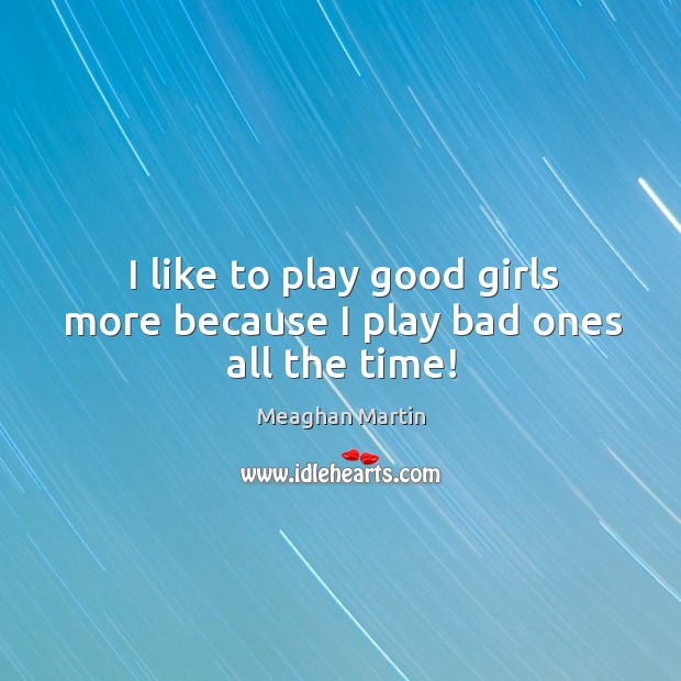 I like to play good girls more because I play bad ones all the time! 
