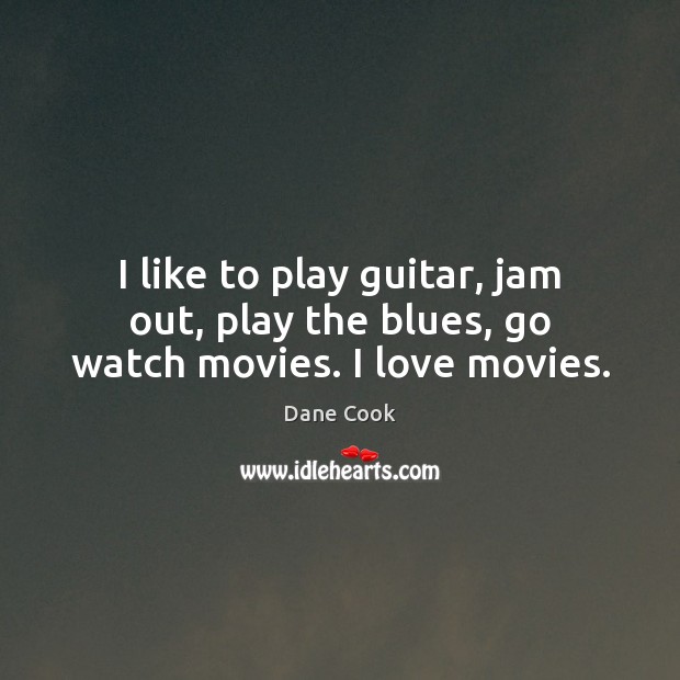 I like to play guitar, jam out, play the blues, go watch movies. I love movies. Dane Cook Picture Quote