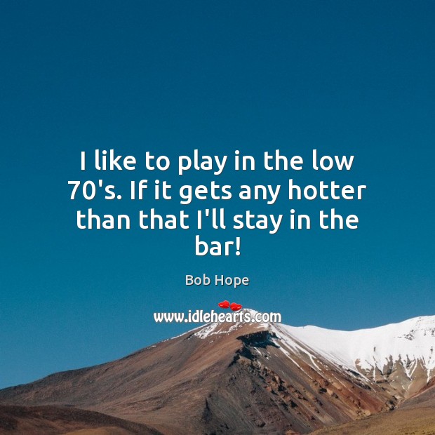 I like to play in the low 70’s. If it gets any hotter than that I’ll stay in the bar! Bob Hope Picture Quote