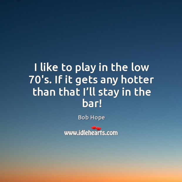 I like to play in the low 70’s. If it gets any hotter than that I’ll stay in the bar! Image