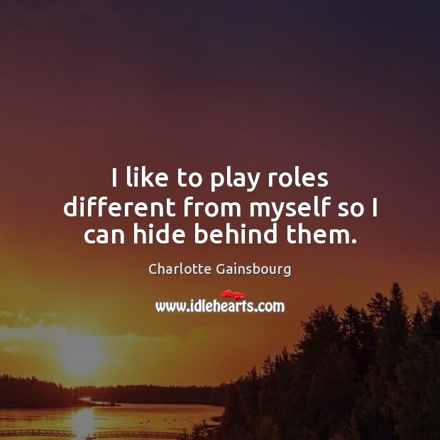 I like to play roles different from myself so I can hide behind them. Charlotte Gainsbourg Picture Quote