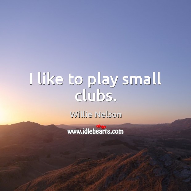 I like to play small clubs. Willie Nelson Picture Quote
