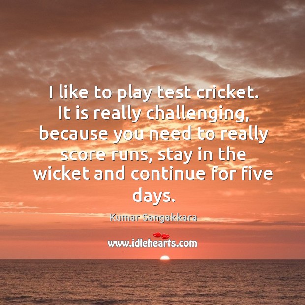 I like to play test cricket. It is really challenging, because you Kumar Sangakkara Picture Quote