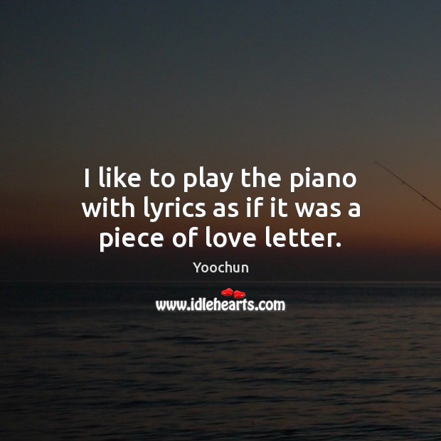 I like to play the piano with lyrics as if it was a piece of love letter. Yoochun Picture Quote