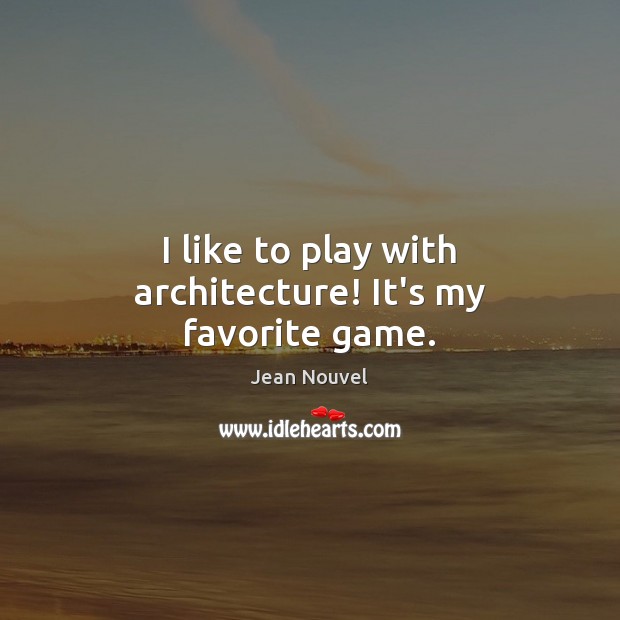 I like to play with architecture! It’s my favorite game. Jean Nouvel Picture Quote