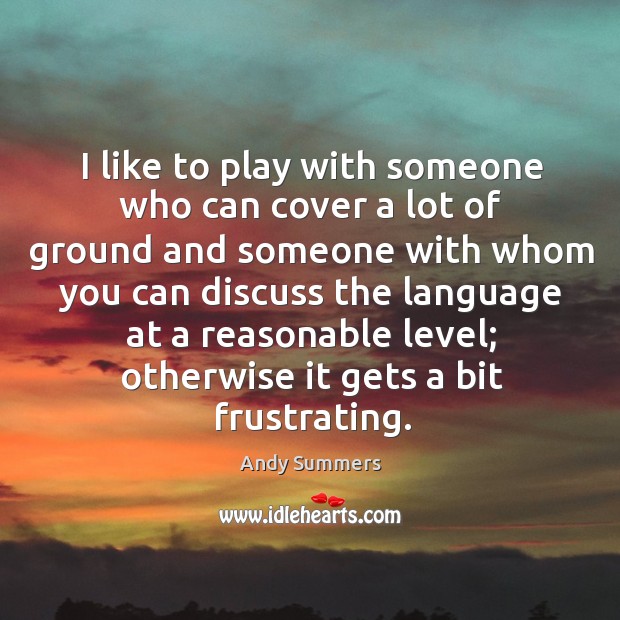 I like to play with someone who can cover a lot of ground and someone with whom you can discuss Andy Summers Picture Quote
