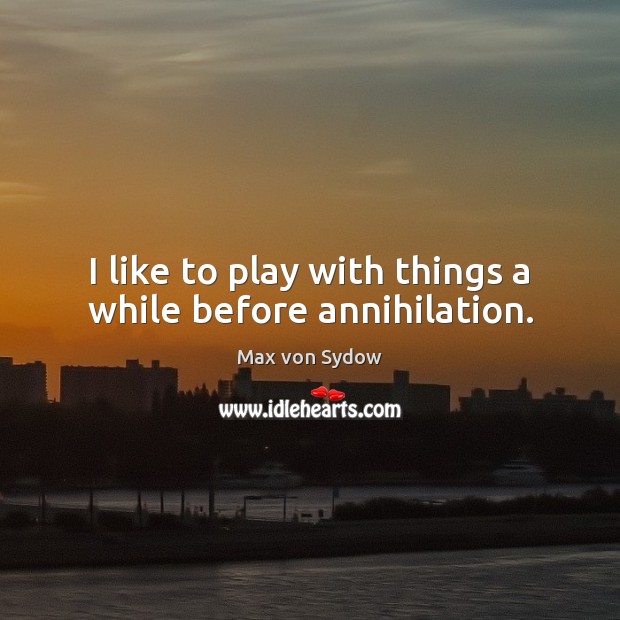 I like to play with things a while before annihilation. Max von Sydow Picture Quote